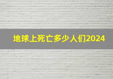 地球上死亡多少人们2024