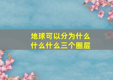 地球可以分为什么什么什么三个圈层