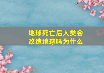 地球死亡后人类会改造地球吗为什么