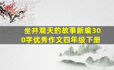 坐井观天的故事新编300字优秀作文四年级下册