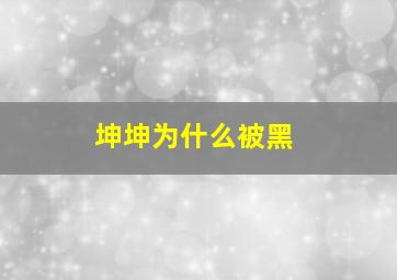 坤坤为什么被黑