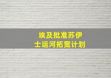 埃及批准苏伊士运河拓宽计划