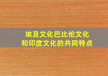 埃及文化巴比伦文化和印度文化的共同特点