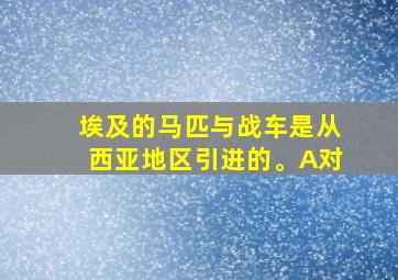 埃及的马匹与战车是从西亚地区引进的。A对