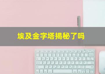 埃及金字塔揭秘了吗