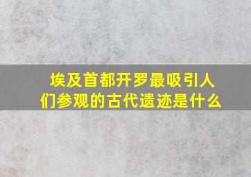 埃及首都开罗最吸引人们参观的古代遗迹是什么