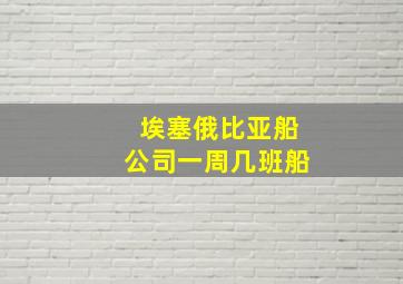 埃塞俄比亚船公司一周几班船