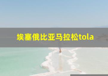 埃塞俄比亚马拉松tola