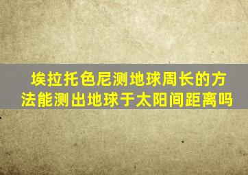 埃拉托色尼测地球周长的方法能测出地球于太阳间距离吗