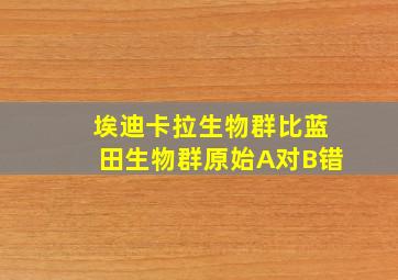 埃迪卡拉生物群比蓝田生物群原始A对B错