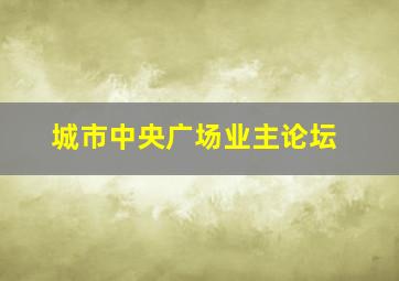 城市中央广场业主论坛