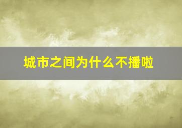 城市之间为什么不播啦