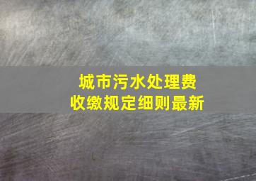 城市污水处理费收缴规定细则最新