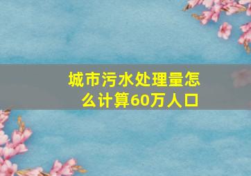 城市污水处理量怎么计算60万人口