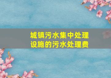 城镇污水集中处理设施的污水处理费