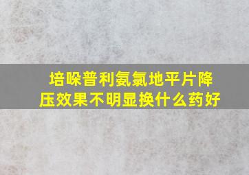 培哚普利氨氯地平片降压效果不明显换什么药好