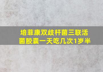 培菲康双歧杆菌三联活菌胶囊一天吃几次1岁半