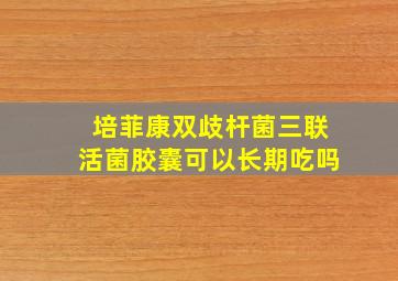 培菲康双歧杆菌三联活菌胶囊可以长期吃吗