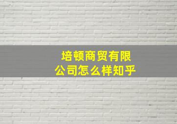 培顿商贸有限公司怎么样知乎