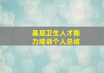 基层卫生人才能力培训个人总结