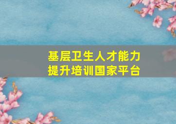 基层卫生人才能力提升培训国家平台