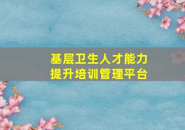 基层卫生人才能力提升培训管理平台