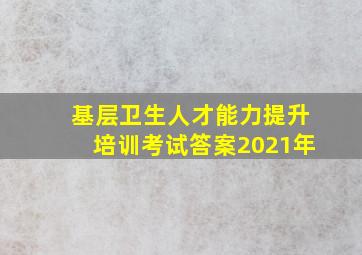 基层卫生人才能力提升培训考试答案2021年