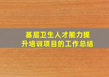 基层卫生人才能力提升培训项目的工作总结