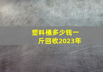 塑料桶多少钱一斤回收2023年