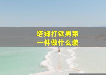 塔姆打铁男第一件做什么装