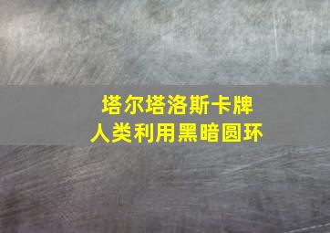 塔尔塔洛斯卡牌人类利用黑暗圆环