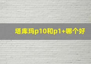 塔库玛p10和p1+哪个好