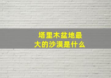 塔里木盆地最大的沙漠是什么