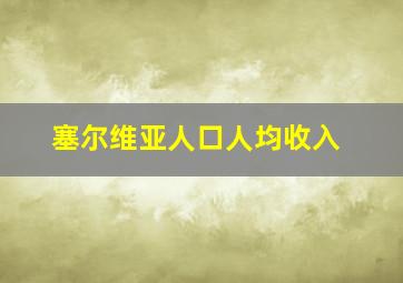 塞尔维亚人口人均收入