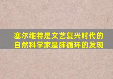 塞尔维特是文艺复兴时代的自然科学家是肺循环的发现