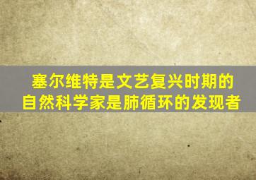 塞尔维特是文艺复兴时期的自然科学家是肺循环的发现者