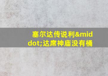 塞尔达传说利·达席神庙没有桶