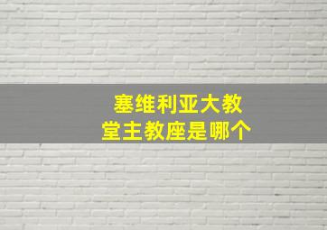 塞维利亚大教堂主教座是哪个