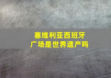 塞维利亚西班牙广场是世界遗产吗