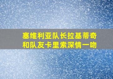 塞维利亚队长拉基蒂奇和队友卡里索深情一吻