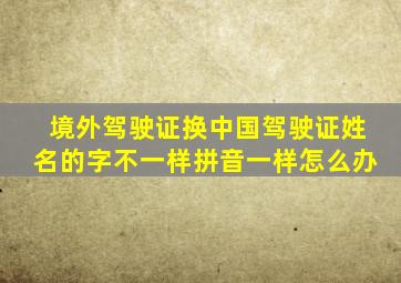 境外驾驶证换中国驾驶证姓名的字不一样拼音一样怎么办