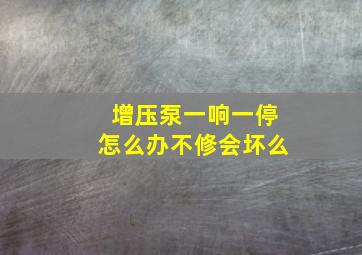 增压泵一响一停怎么办不修会坏么