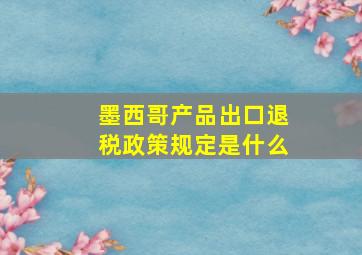 墨西哥产品出口退税政策规定是什么