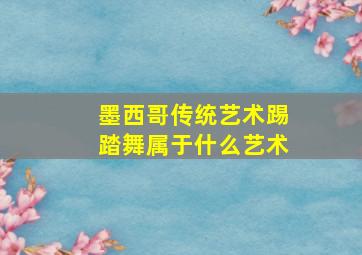 墨西哥传统艺术踢踏舞属于什么艺术