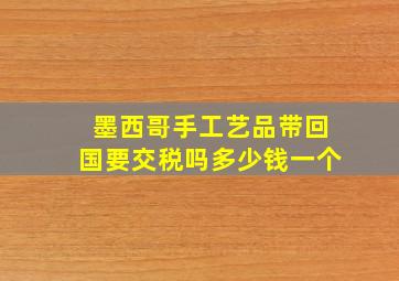 墨西哥手工艺品带回国要交税吗多少钱一个