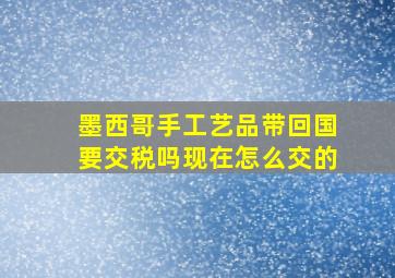 墨西哥手工艺品带回国要交税吗现在怎么交的