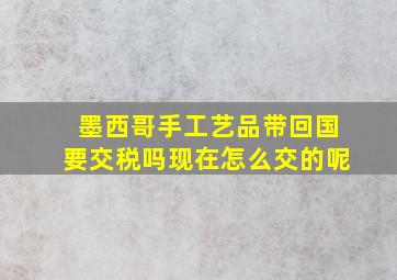 墨西哥手工艺品带回国要交税吗现在怎么交的呢