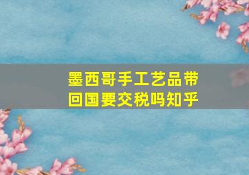 墨西哥手工艺品带回国要交税吗知乎