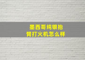 墨西哥纯银抬臂打火机怎么样