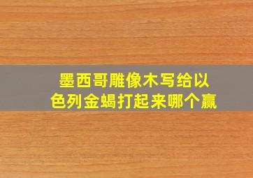 墨西哥雕像木写给以色列金蝎打起来哪个赢